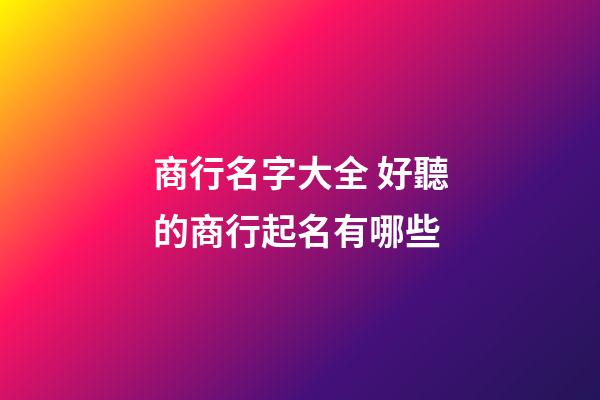 商行名字大全 好聽的商行起名有哪些
